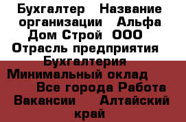 Бухгалтер › Название организации ­ Альфа Дом Строй, ООО › Отрасль предприятия ­ Бухгалтерия › Минимальный оклад ­ 20 000 - Все города Работа » Вакансии   . Алтайский край